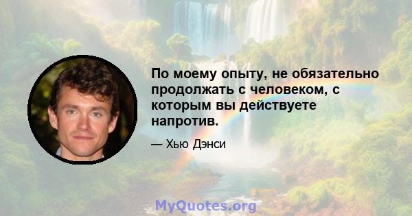 По моему опыту, не обязательно продолжать с человеком, с которым вы действуете напротив.