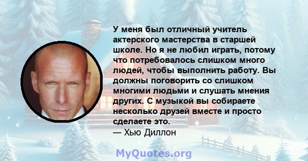 У меня был отличный учитель актерского мастерства в старшей школе. Но я не любил играть, потому что потребовалось слишком много людей, чтобы выполнить работу. Вы должны поговорить со слишком многими людьми и слушать