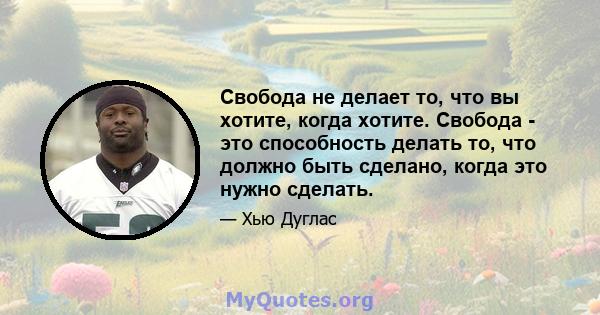 Свобода не делает то, что вы хотите, когда хотите. Свобода - это способность делать то, что должно быть сделано, когда это нужно сделать.