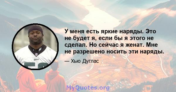 У меня есть яркие наряды. Это не будет я, если бы я этого не сделал. Но сейчас я женат. Мне не разрешено носить эти наряды.