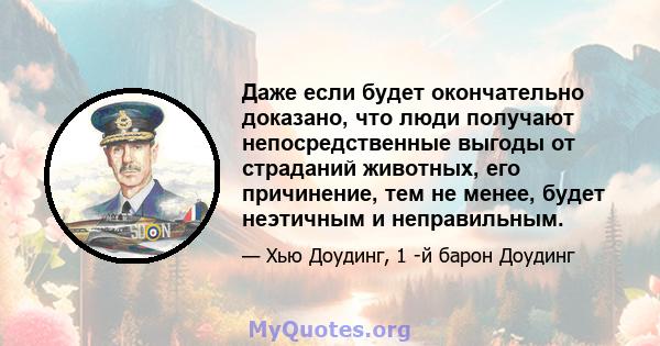 Даже если будет окончательно доказано, что люди получают непосредственные выгоды от страданий животных, его причинение, тем не менее, будет неэтичным и неправильным.