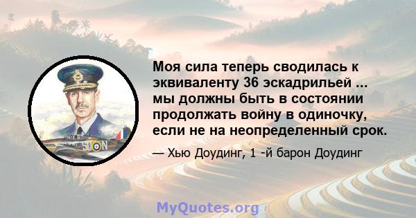 Моя сила теперь сводилась к эквиваленту 36 эскадрильей ... мы должны быть в состоянии продолжать войну в одиночку, если не на неопределенный срок.