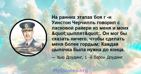 На ранних этапах боя г -н Уинстон Черчилль говорил с ласковой райери из меня и моих "цыплят". Он мог бы сказать ничего, чтобы сделать меня более гордым; Каждая цыпочка была нужна до конца.