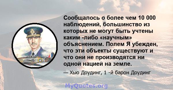 Сообщалось о более чем 10 000 наблюдений, большинство из которых не могут быть учтены каким -либо «научным» объяснением. Полем Я убежден, что эти объекты существуют и что они не производятся ни одной нацией на земле.