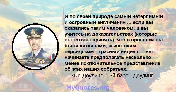 Я по своей природе самый нетерпимый и островный англичанин ... если вы оказались таким человеком, и вы учитесь на доказательствах (которые вы готовы принять), что в прошлом вы были китайцами, египетским, персидским ,