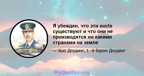 Я убежден, что эти oucts существуют и что они не производятся ни какими странами на земле