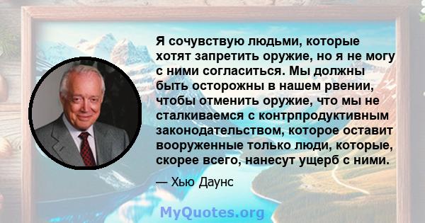 Я сочувствую людьми, которые хотят запретить оружие, но я не могу с ними согласиться. Мы должны быть осторожны в нашем рвении, чтобы отменить оружие, что мы не сталкиваемся с контрпродуктивным законодательством, которое 