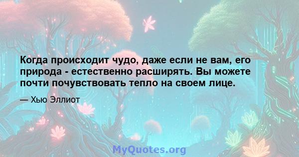 Когда происходит чудо, даже если не вам, его природа - естественно расширять. Вы можете почти почувствовать тепло на своем лице.