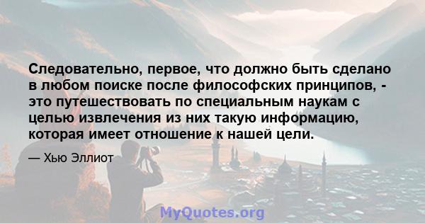 Следовательно, первое, что должно быть сделано в любом поиске после философских принципов, - это путешествовать по специальным наукам с целью извлечения из них такую ​​информацию, которая имеет отношение к нашей цели.