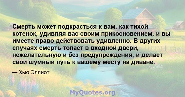 Смерть может подкрасться к вам, как тихой котенок, удивляя вас своим прикосновением, и вы имеете право действовать удивленно. В других случаях смерть топает в входной двери, нежелательную и без предупреждения, и делает