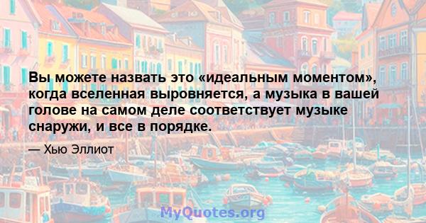 Вы можете назвать это «идеальным моментом», когда вселенная выровняется, а музыка в вашей голове на самом деле соответствует музыке снаружи, и все в порядке.