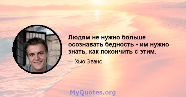 Людям не нужно больше осознавать бедность - им нужно знать, как покончить с этим.