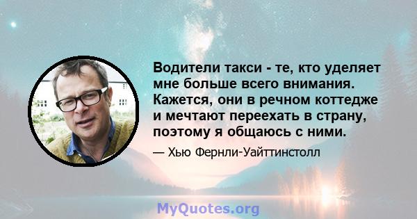 Водители такси - те, кто уделяет мне больше всего внимания. Кажется, они в речном коттедже и мечтают переехать в страну, поэтому я общаюсь с ними.