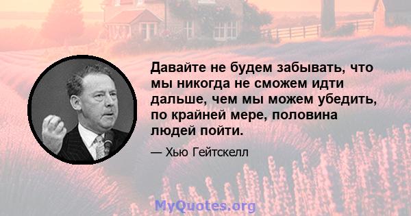 Давайте не будем забывать, что мы никогда не сможем идти дальше, чем мы можем убедить, по крайней мере, половина людей пойти.