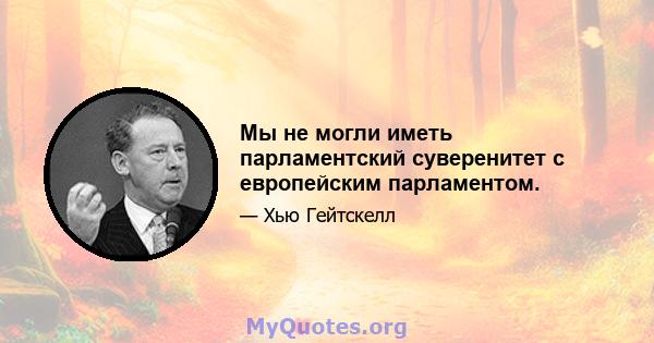 Мы не могли иметь парламентский суверенитет с европейским парламентом.