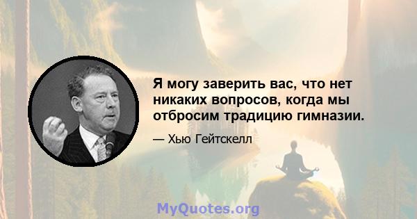 Я могу заверить вас, что нет никаких вопросов, когда мы отбросим традицию гимназии.