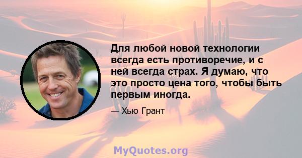 Для любой новой технологии всегда есть противоречие, и с ней всегда страх. Я думаю, что это просто цена того, чтобы быть первым иногда.