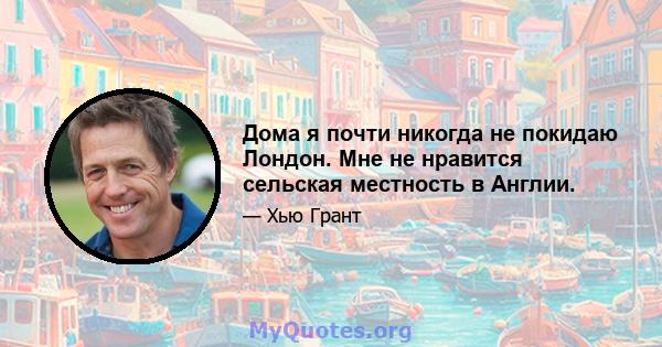 Дома я почти никогда не покидаю Лондон. Мне не нравится сельская местность в Англии.