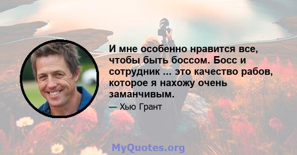 И мне особенно нравится все, чтобы быть боссом. Босс и сотрудник ... это качество рабов, которое я нахожу очень заманчивым.