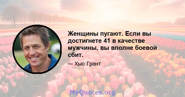 Женщины пугают. Если вы достигнете 41 в качестве мужчины, вы вполне боевой сбит.