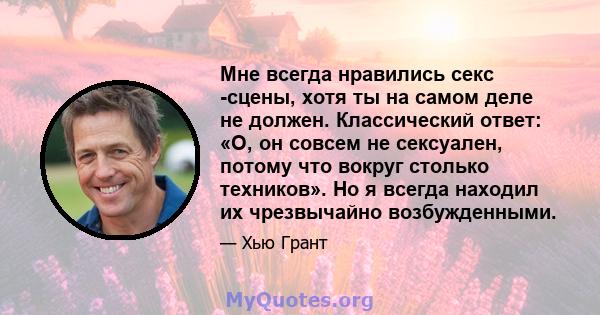 Мне всегда нравились секс -сцены, хотя ты на самом деле не должен. Классический ответ: «О, он совсем не сексуален, потому что вокруг столько техников». Но я всегда находил их чрезвычайно возбужденными.