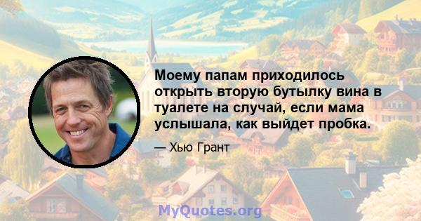 Моему папам приходилось открыть вторую бутылку вина в туалете на случай, если мама услышала, как выйдет пробка.