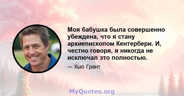 Моя бабушка была совершенно убеждена, что я стану архиепископом Кентербери. И, честно говоря, я никогда не исключал это полностью.