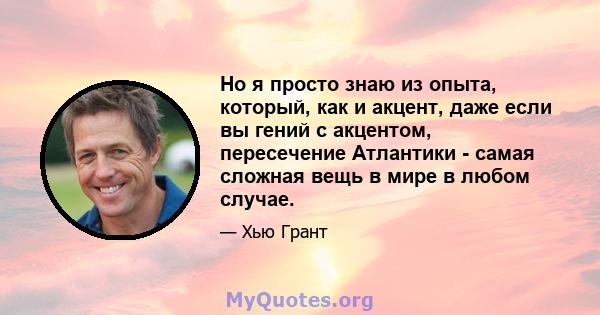 Но я просто знаю из опыта, который, как и акцент, даже если вы гений с акцентом, пересечение Атлантики - самая сложная вещь в мире в любом случае.