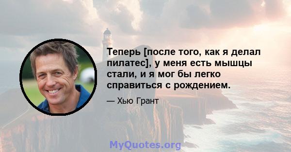 Теперь [после того, как я делал пилатес], у меня есть мышцы стали, и я мог бы легко справиться с рождением.