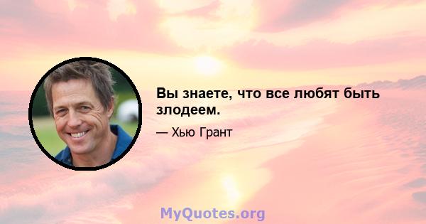 Вы знаете, что все любят быть злодеем.