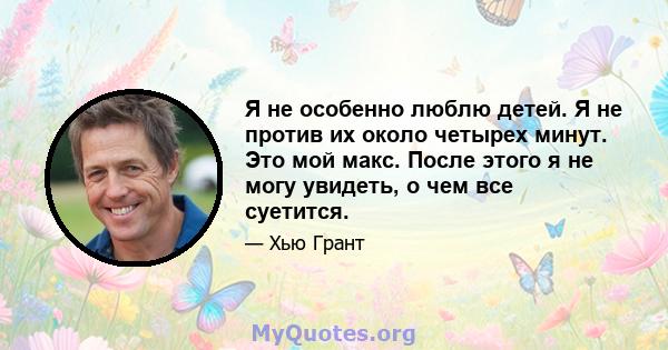 Я не особенно люблю детей. Я не против их около четырех минут. Это мой макс. После этого я не могу увидеть, о чем все суетится.