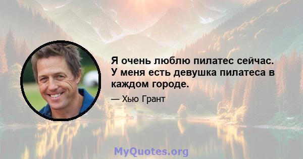 Я очень люблю пилатес сейчас. У меня есть девушка пилатеса в каждом городе.