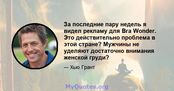 За последние пару недель я видел рекламу для Bra Wonder. Это действительно проблема в этой стране? Мужчины не уделяют достаточно внимания женской груди?