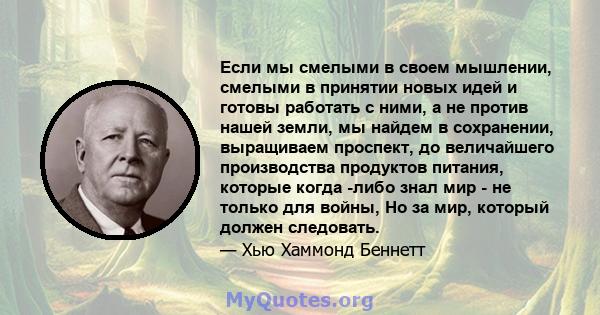 Если мы смелыми в своем мышлении, смелыми в принятии новых идей и готовы работать с ними, а не против нашей земли, мы найдем в сохранении, выращиваем проспект, до величайшего производства продуктов питания, которые