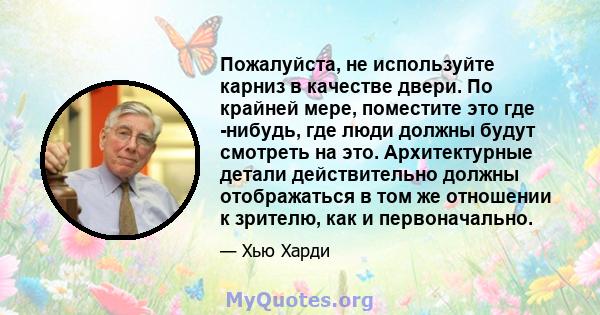 Пожалуйста, не используйте карниз в качестве двери. По крайней мере, поместите это где -нибудь, где люди должны будут смотреть на это. Архитектурные детали действительно должны отображаться в том же отношении к зрителю, 