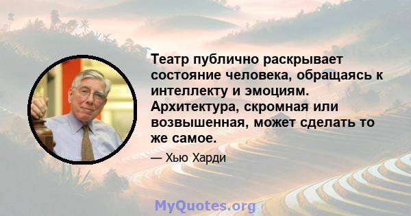 Театр публично раскрывает состояние человека, обращаясь к интеллекту и эмоциям. Архитектура, скромная или возвышенная, может сделать то же самое.