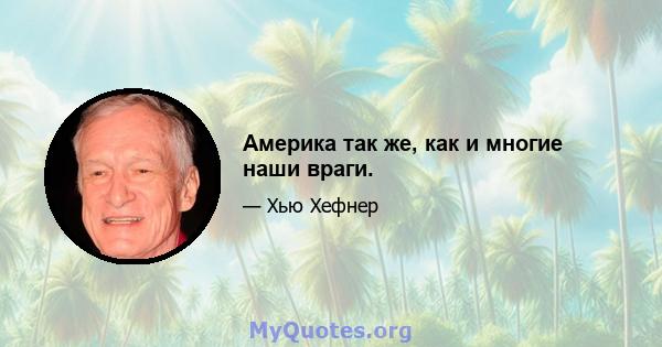 Америка так же, как и многие наши враги.