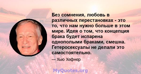 Без сомнения, любовь в различных перестановках - это то, что нам нужно больше в этом мире. Идея о том, что концепция брака будет испарена однополыми браками, смешна. Гетеросексуалы не делали это самостоятельно.