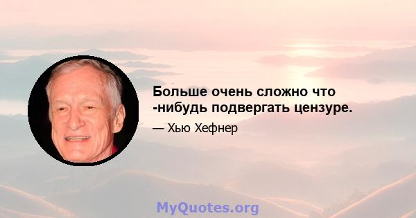 Больше очень сложно что -нибудь подвергать цензуре.