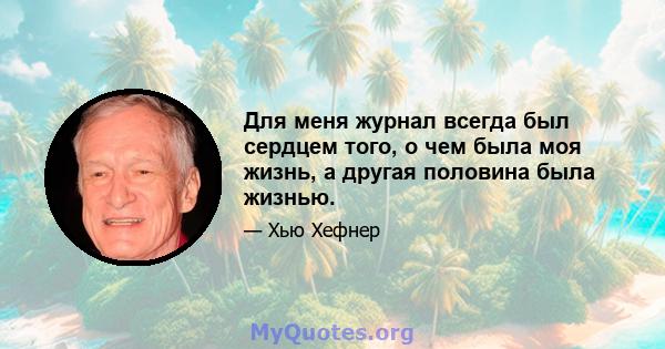 Для меня журнал всегда был сердцем того, о чем была моя жизнь, а другая половина была жизнью.