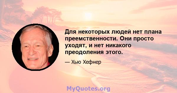 Для некоторых людей нет плана преемственности. Они просто уходят, и нет никакого преодоления этого.