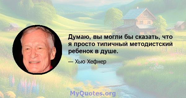 Думаю, вы могли бы сказать, что я просто типичный методистский ребенок в душе.