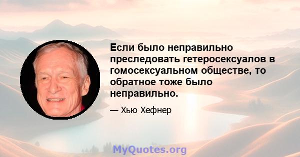 Если было неправильно преследовать гетеросексуалов в гомосексуальном обществе, то обратное тоже было неправильно.