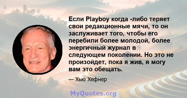 Если Playboy когда -либо теряет свои редакционные мячи, то он заслуживает того, чтобы его перебили более молодой, более энергичный журнал в следующем поколении. Но это не произойдет, пока я жив, я могу вам это обещать.