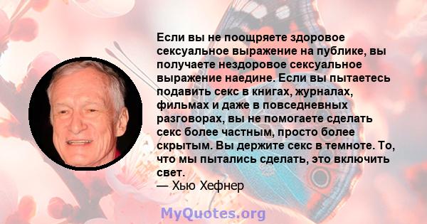 Если вы не поощряете здоровое сексуальное выражение на публике, вы получаете нездоровое сексуальное выражение наедине. Если вы пытаетесь подавить секс в книгах, журналах, фильмах и даже в повседневных разговорах, вы не