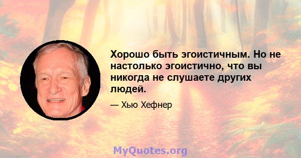 Хорошо быть эгоистичным. Но не настолько эгоистично, что вы никогда не слушаете других людей.