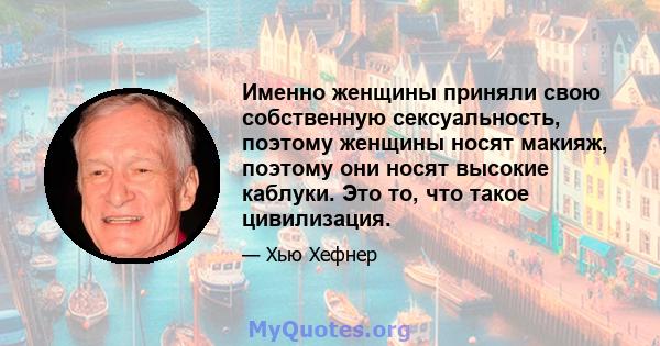 Именно женщины приняли свою собственную сексуальность, поэтому женщины носят макияж, поэтому они носят высокие каблуки. Это то, что такое цивилизация.