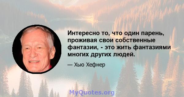 Интересно то, что один парень, проживая свои собственные фантазии, - это жить фантазиями многих других людей.