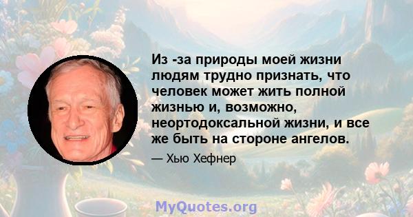 Из -за природы моей жизни людям трудно признать, что человек может жить полной жизнью и, возможно, неортодоксальной жизни, и все же быть на стороне ангелов.