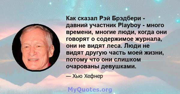 Как сказал Рэй Брэдбери - давний участник Playboy - много времени, многие люди, когда они говорят о содержимое журнала, они не видят леса. Люди не видят другую часть моей жизни, потому что они слишком очарованы